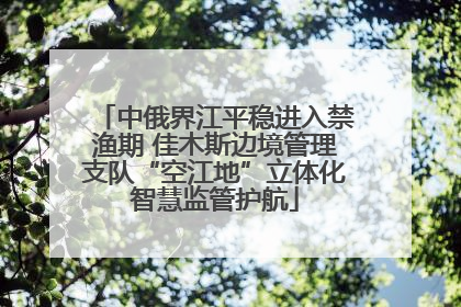 中俄界江平稳进入禁渔期 佳木斯边境管理支队“空江地”立体化智慧监管护航