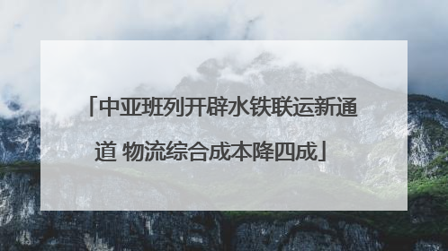 中亚班列开辟水铁联运新通道 物流综合成本降四成