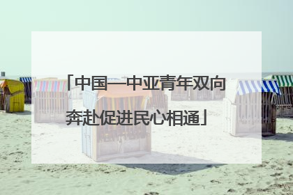 中国—中亚青年双向奔赴促进民心相通