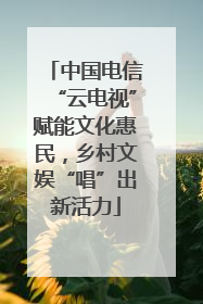 中国电信“云电视”赋能文化惠民，乡村文娱“唱”出新活力