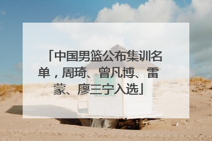 中国男篮公布集训名单，周琦、曾凡博、雷蒙、廖三宁入选