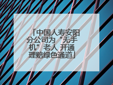 中国人寿安阳分公司为“无手机”老人 开通理赔绿色通道