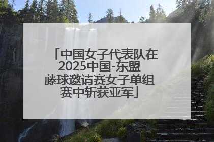 中国女子代表队在2025中国-东盟藤球邀请赛女子单组赛中斩获亚军