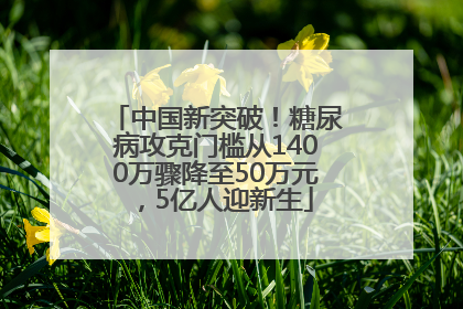 中国新突破！糖尿病攻克门槛从1400万骤降至50万元，5亿人迎新生