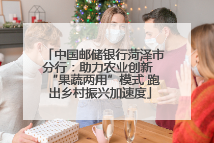 中国邮储银行菏泽市分行：助力农业创新 “果蔬两用”模式 跑出乡村振兴加速度