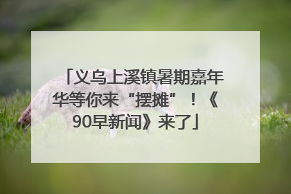 义乌上溪镇暑期嘉年华等你来“摆摊”！《90早新闻》来了