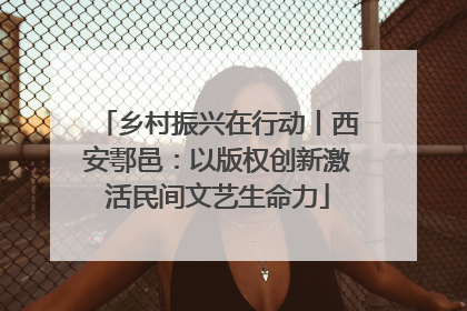 乡村振兴在行动丨西安鄠邑：以版权创新激活民间文艺生命力