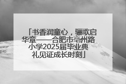 书香润童心，骊歌启华章——合肥市亳州路小学2025届毕业典礼见证成长时刻