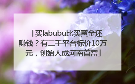 买labubu比买黄金还赚钱？有二手平台标价10万元，创始人成河南首富