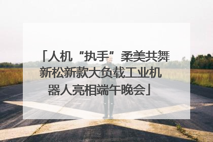 人机“执手”柔美共舞 新松新款大负载工业机器人亮相端午晚会