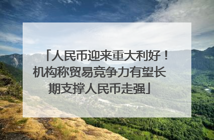 人民币迎来重大利好！机构称贸易竞争力有望长期支撑人民币走强