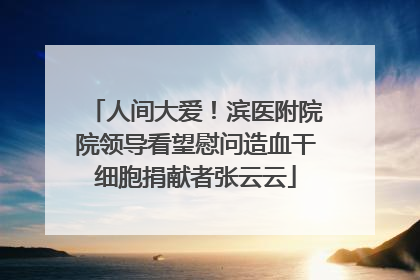 人间大爱！滨医附院院领导看望慰问造血干细胞捐献者张云云