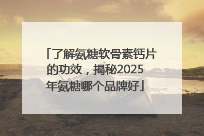 了解氨糖软骨素钙片的功效，揭秘2025年氨糖哪个品牌好