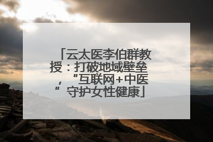 云太医李伯群教授：打破地域壁垒，“互联网+中医”守护女性健康