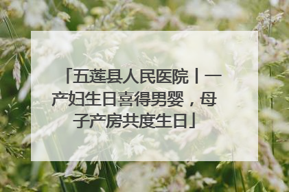 五莲县人民医院丨一产妇生日喜得男婴，母子产房共度生日
