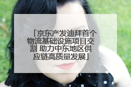 京东产发迪拜首个物流基础设施项目交割 助力中东地区供应链高质量发展