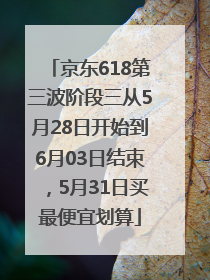 京东618第三波阶段三从5月28日开始到6月03日结束，5月31日买最便宜划算