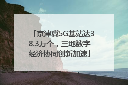 京津冀5G基站达38.3万个，三地数字经济协同创新加速