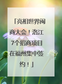 亮相世界闽商大会！洛江7个招商项目在福州集中签约！