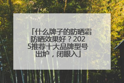 什么牌子的防晒霜防晒效果好？2025推荐十大品牌型号出炉，闭眼入