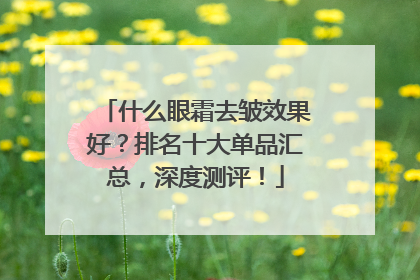 什么眼霜去皱效果好？排名十大单品汇总，深度测评！