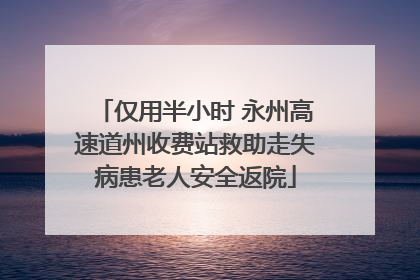 仅用半小时 永州高速道州收费站救助走失病患老人安全返院