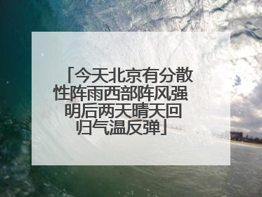 今天北京有分散性阵雨西部阵风强 明后两天晴天回归气温反弹