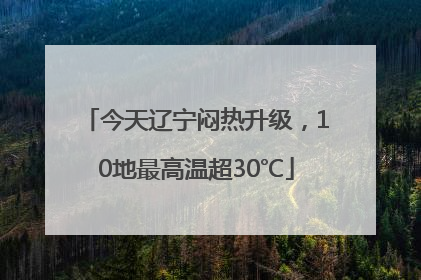 今天辽宁闷热升级，10地最高温超30℃