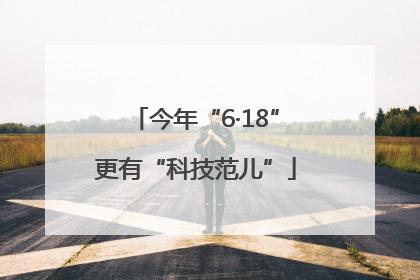 今年“6·18”更有“科技范儿”