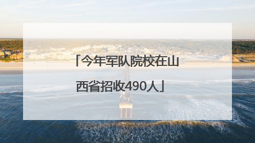 今年军队院校在山西省招收490人