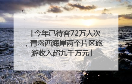 今年已待客72万人次，青岛西海岸两个片区旅游收入超九千万元