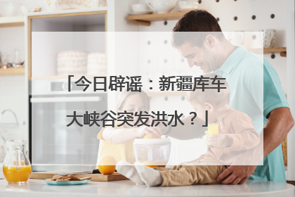 今日辟谣：新疆库车大峡谷突发洪水？