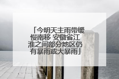 今明天主雨带缓慢南移 安徽省江淮之间部分地区仍有暴雨或大暴雨