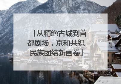 从精绝古城到首都剧场，京和共织民族团结新画卷