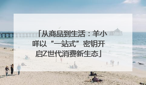 从商品到生活：羊小咩以“一站式”密钥开启Z世代消费新生态