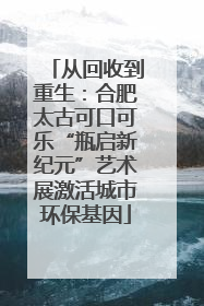 从回收到重生：合肥太古可口可乐“瓶启新纪元”艺术展激活城市环保基因