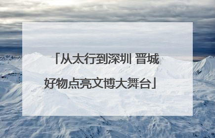 从太行到深圳 晋城好物点亮文博大舞台