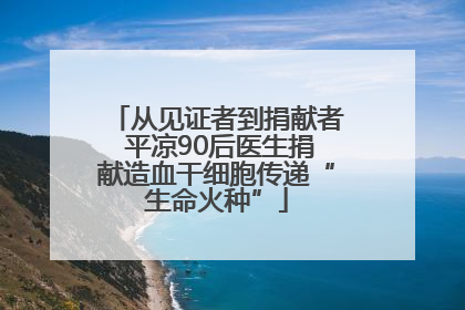 从见证者到捐献者 平凉90后医生捐献造血干细胞传递“生命火种”