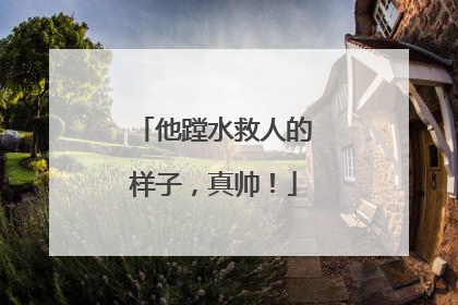他蹚水救人的样子，真帅！