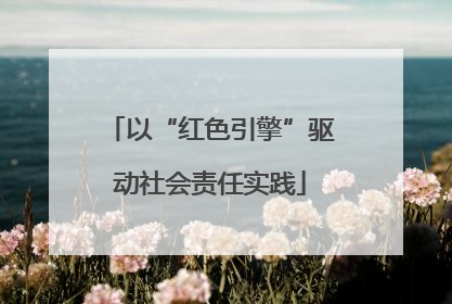 以“红色引擎”驱动社会责任实践
