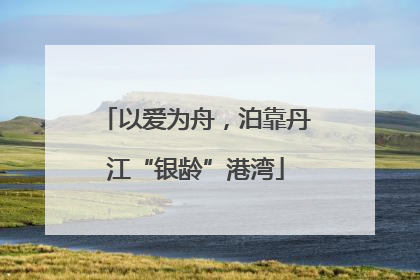 以爱为舟，泊靠丹江“银龄”港湾