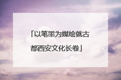 以笔墨为媒绘就古都西安文化长卷