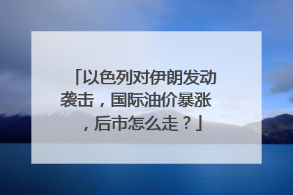 以色列对伊朗发动袭击，国际油价暴涨，后市怎么走？