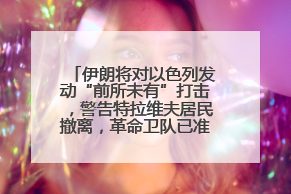 伊朗将对以色列发动“前所未有”打击，警告特拉维夫居民撤离，革命卫队已准备长期全面战争