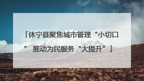 休宁县聚焦城市管理“小切口” 推动为民服务“大提升”