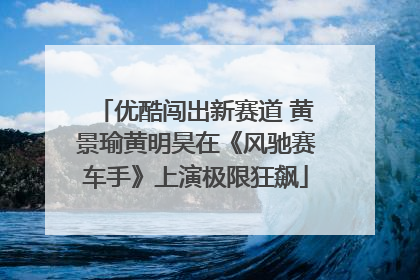优酷闯出新赛道 黄景瑜黄明昊在《风驰赛车手》上演极限狂飙