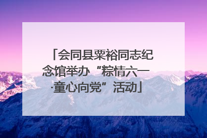 会同县粟裕同志纪念馆举办“粽情六一·童心向党”活动