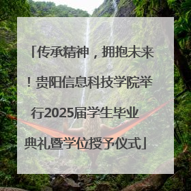 传承精神，拥抱未来！贵阳信息科技学院举行2025届学生毕业典礼暨学位授予仪式