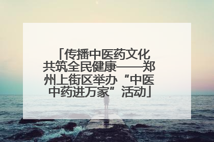 传播中医药文化 共筑全民健康——郑州上街区举办“中医中药进万家”活动