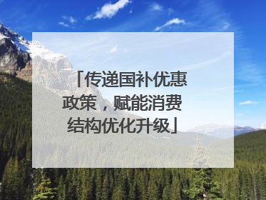 传递国补优惠政策，赋能消费结构优化升级